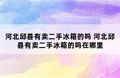 河北邱县有卖二手冰箱的吗 河北邱县有卖二手冰箱的吗在哪里